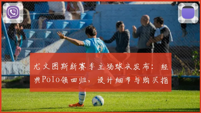 尤文图斯新赛季主场球衣发布:经典Polo领回归,设计细节与购买指南全解析