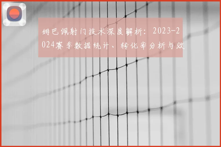 姆巴佩射门技术深度解析：2023-2024赛季数据统计、转化率分析与效率趋势报告