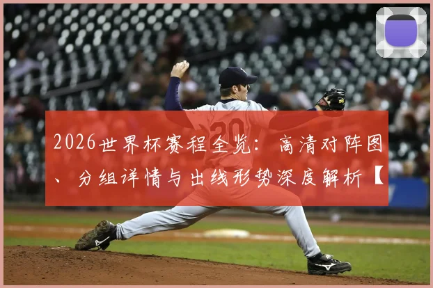 2026世界杯赛程全览：高清对阵图、分组详情与出线形势深度解析【最新版】