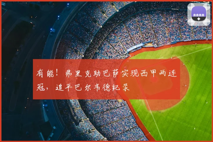 有能!弗里克助巴萨实现西甲两连冠,追平巴尔韦德纪录