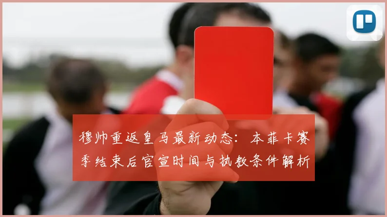 穆帅重返皇马最新动态:本菲卡赛季结束后官宣时间与执教条件解析