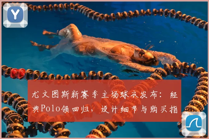 尤文图斯新赛季主场球衣发布:经典Polo领回归,设计细节与购买指南全解析
