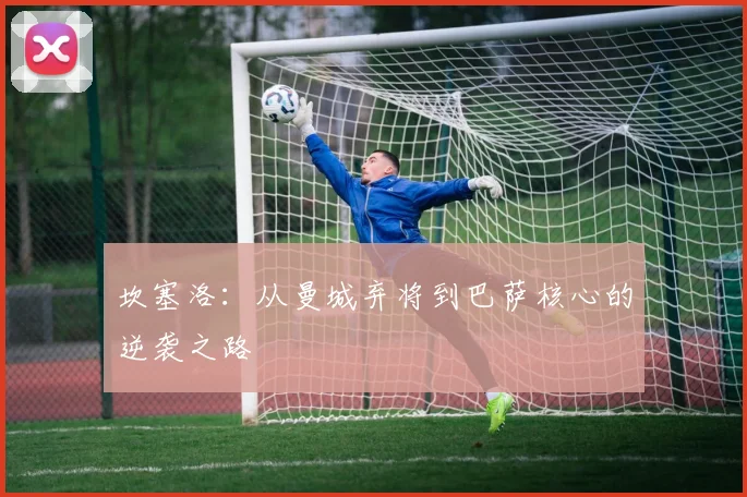 坎塞洛:从曼城弃将到巴萨核心的逆袭之路