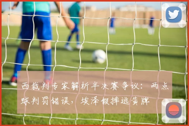 西裁判专家解析半决赛争议:两点球判罚错误,埃泽假摔逃黄牌