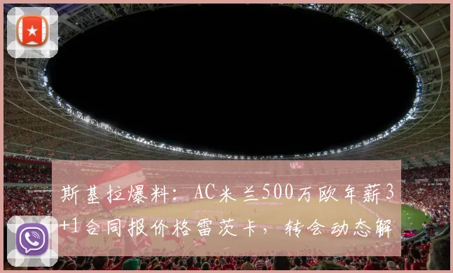 斯基拉爆料：AC米兰500万欧年薪3+1合同报价格雷茨卡，转会动态解析