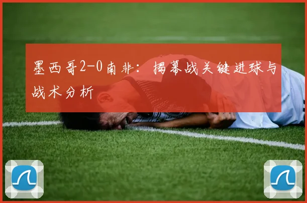 墨西哥2-0南非：揭幕战关键进球与战术分析