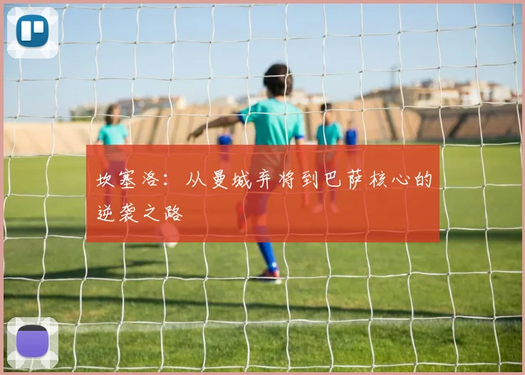 坎塞洛：从曼城弃将到巴萨核心的逆袭之路