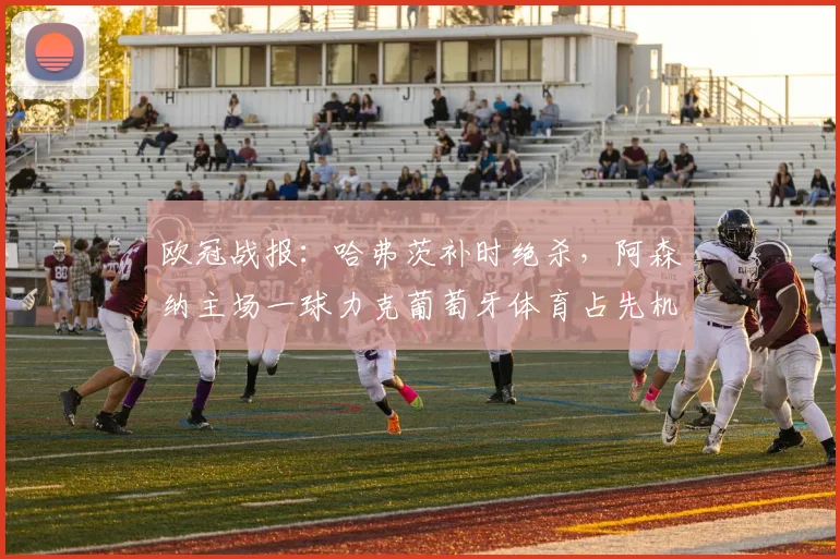 欧冠战报:哈弗茨补时绝杀,阿森纳主场一球力克葡萄牙体育占先机