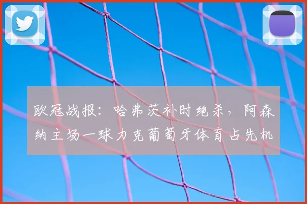 欧冠战报：哈弗茨补时绝杀，阿森纳主场一球力克葡萄牙体育占先机
