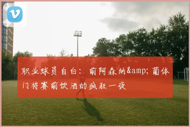 职业球员自白:前阿森纳&葡体门将赛前饮酒的疯狂一夜