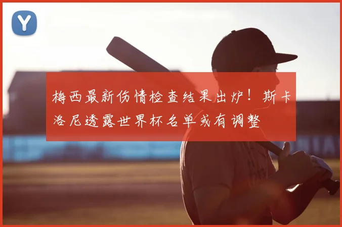 梅西最新伤情检查结果出炉!斯卡洛尼透露世界杯名单或有调整